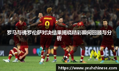 罗马与佛罗伦萨对决结果揭晓精彩瞬间回顾与分析