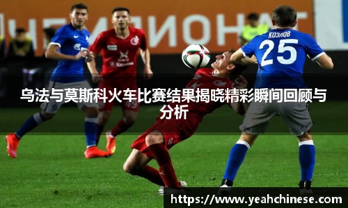 乌法与莫斯科火车比赛结果揭晓精彩瞬间回顾与分析